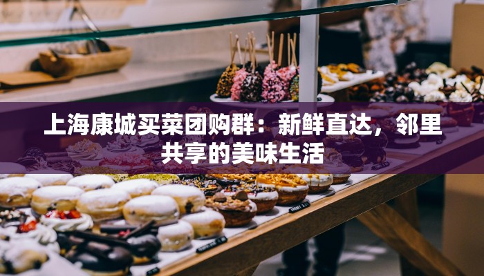 上海康城买菜团购群：新鲜直达，邻里共享的美味生活