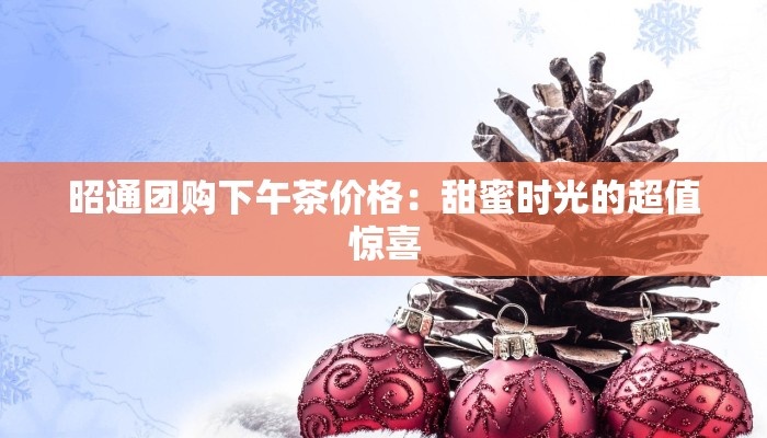 昭通团购下午茶价格：甜蜜时光的超值惊喜