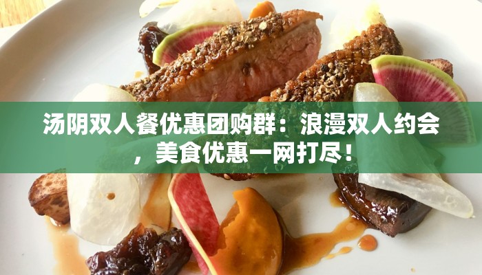 汤阴双人餐优惠团购群：浪漫双人约会，美食优惠一网打尽！