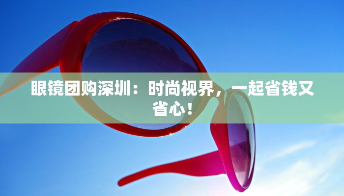 眼镜团购深圳：时尚视界，一起省钱又省心！