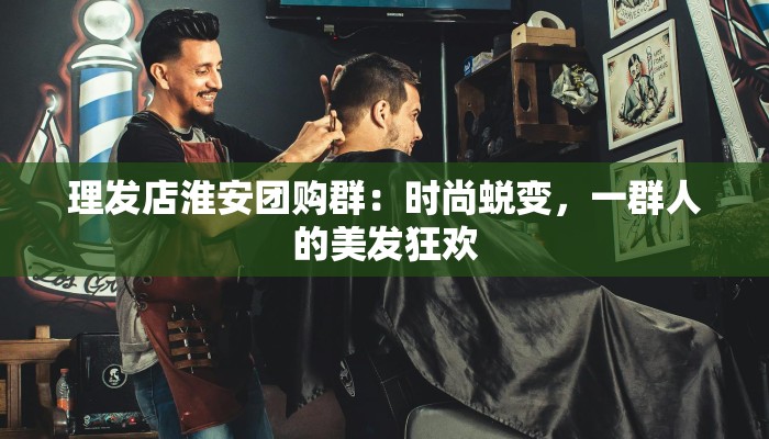 理发店淮安团购群：时尚蜕变，一群人的美发狂欢