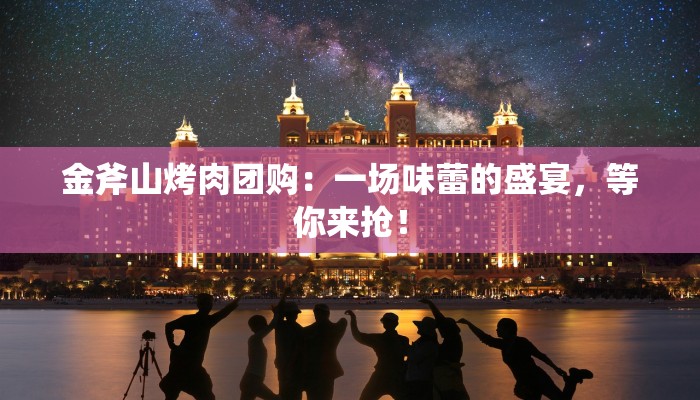 金斧山烤肉团购：一场味蕾的盛宴，等你来抢！