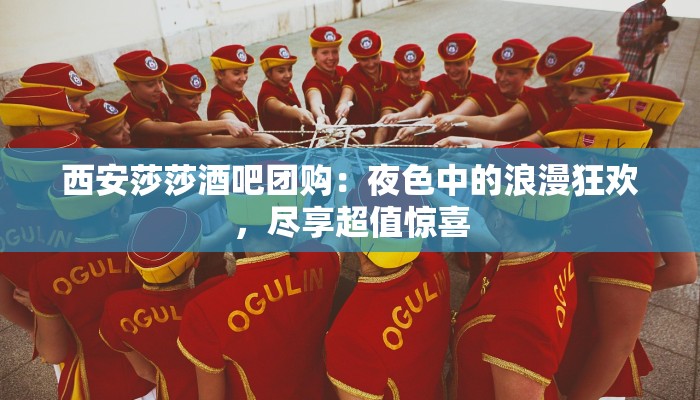 西安莎莎酒吧团购：夜色中的浪漫狂欢，尽享超值惊喜