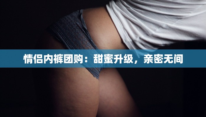 情侣内裤团购：甜蜜升级，亲密无间