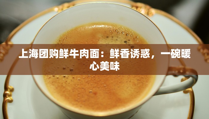 上海团购鲜牛肉面：鲜香诱惑，一碗暖心美味