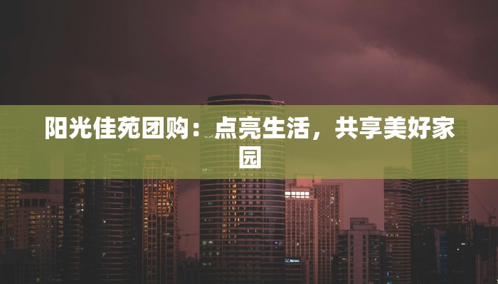 阳光佳苑团购:点亮生活,共享美好家园 阳光佳苑团购:点亮生活,共享美好家园