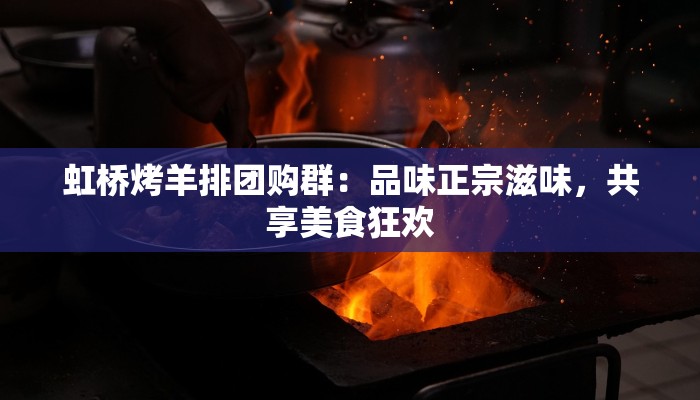 虹桥烤羊排团购群:品味正宗滋味,共享美食狂欢 虹桥烤羊排团购群:品味正宗滋味,共享美食狂欢