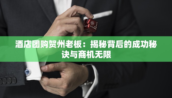 酒店团购贺州老板：揭秘背后的成功秘诀与商机无限