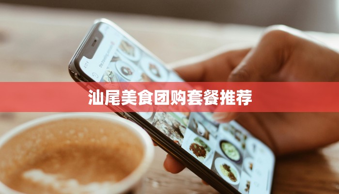 汕尾美食团购套餐推荐 汕尾美食团购套餐推荐