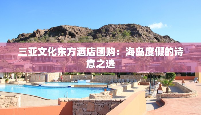 三亚文化东方酒店团购：海岛度假的诗意之选