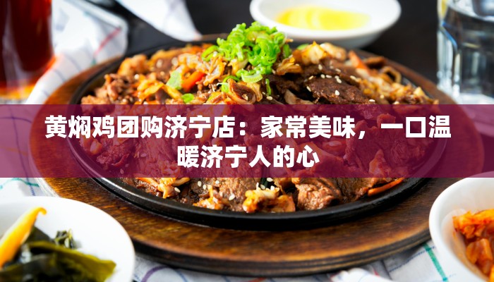 黄焖鸡团购济宁店：家常美味，一口温暖济宁人的心