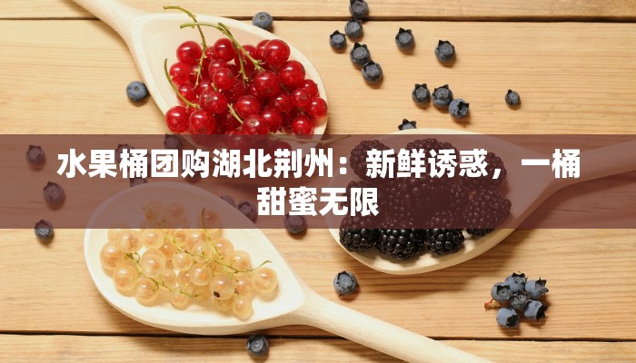 水果桶团购湖北荆州：新鲜诱惑，一桶甜蜜无限