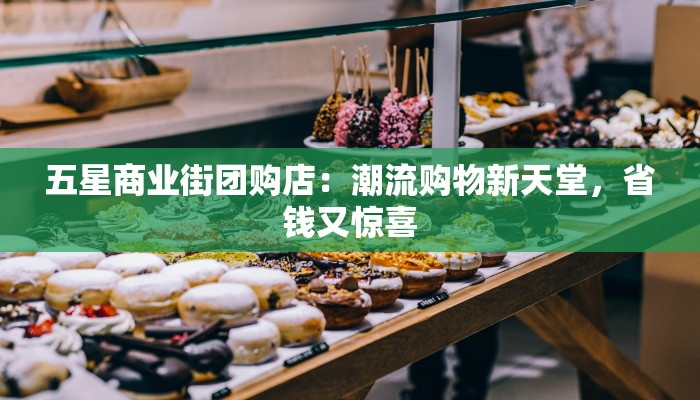 五星商业街团购店：潮流购物新天堂，省钱又惊喜