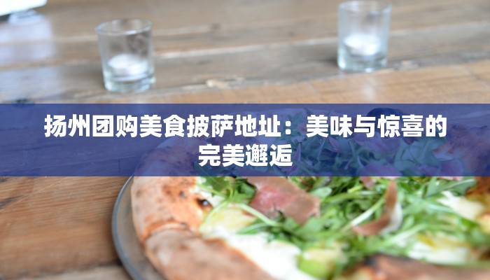 扬州团购美食披萨地址：美味与惊喜的完美邂逅