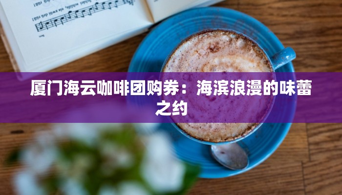 厦门海云咖啡团购券：海滨浪漫的味蕾之约