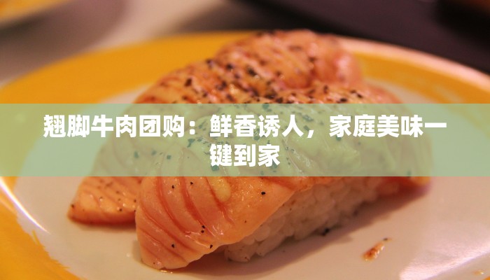 翘脚牛肉团购：鲜香诱人，家庭美味一键到家