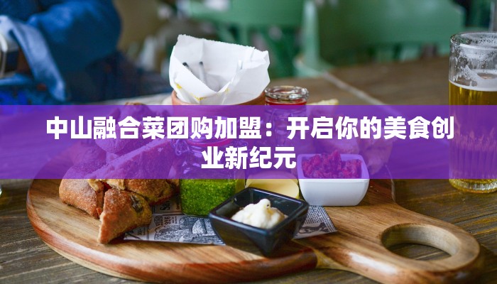 中山融合菜团购加盟：开启你的美食创业新纪元