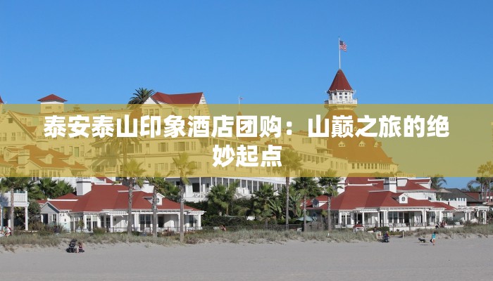 泰安泰山印象酒店团购：山巅之旅的绝妙起点
