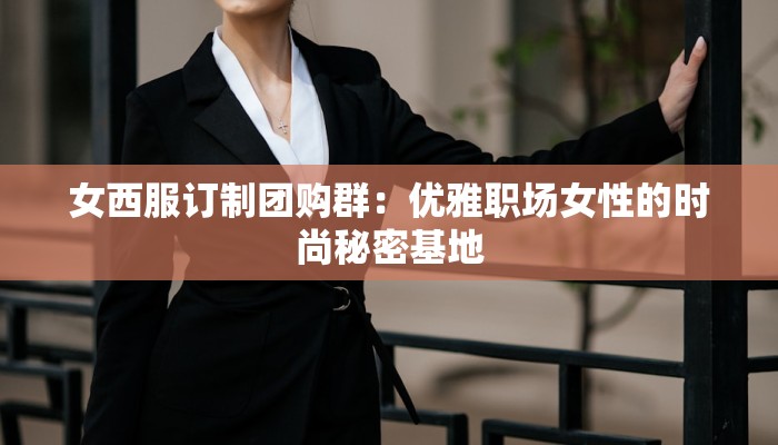 女西服订制团购群：优雅职场女性的时尚秘密基地