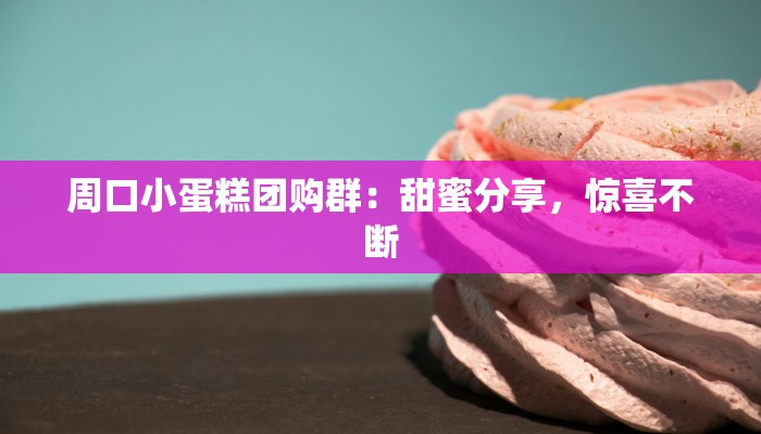 周口小蛋糕团购群：甜蜜分享，惊喜不断