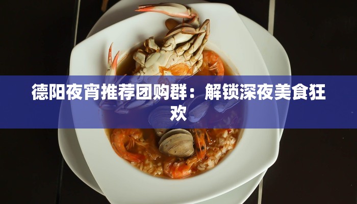 德阳夜宵推荐团购群：解锁深夜美食狂欢
