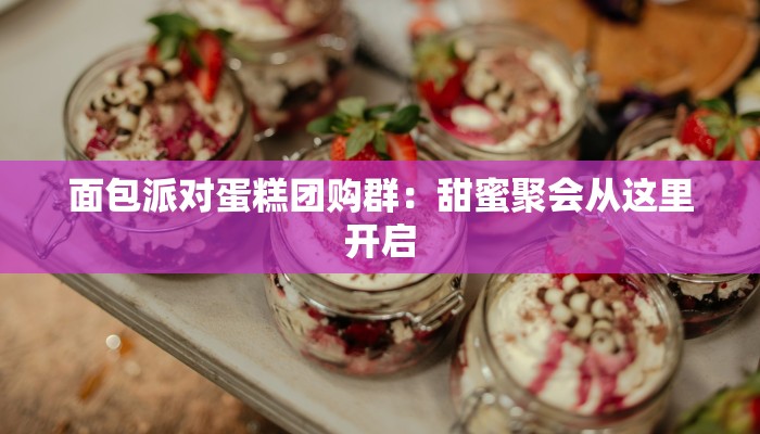 面包派对蛋糕团购群：甜蜜聚会从这里开启