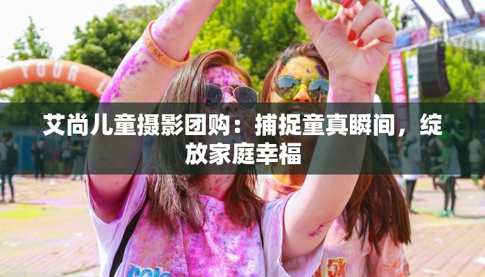 艾尚儿童摄影团购：捕捉童真瞬间，绽放家庭幸福