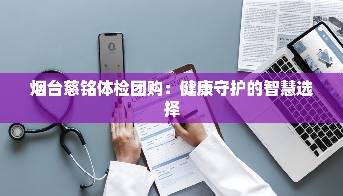 烟台慈铭体检团购：健康守护的智慧选择