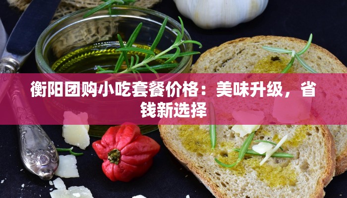 衡阳团购小吃套餐价格：美味升级，省钱新选择