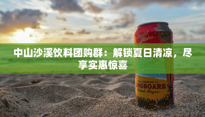 中山沙溪饮料团购群：解锁夏日清凉，尽享实惠惊喜