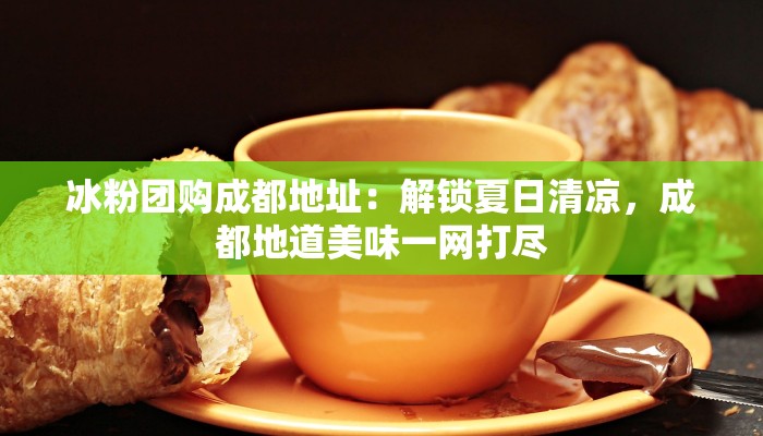 冰粉团购成都地址：解锁夏日清凉，成都地道美味一网打尽