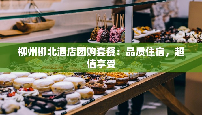 柳州柳北酒店团购套餐：品质住宿，超值享受