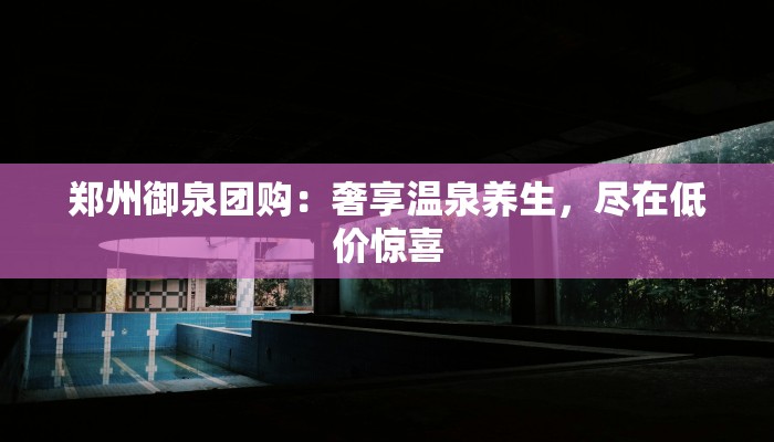 郑州御泉团购：奢享温泉养生，尽在低价惊喜