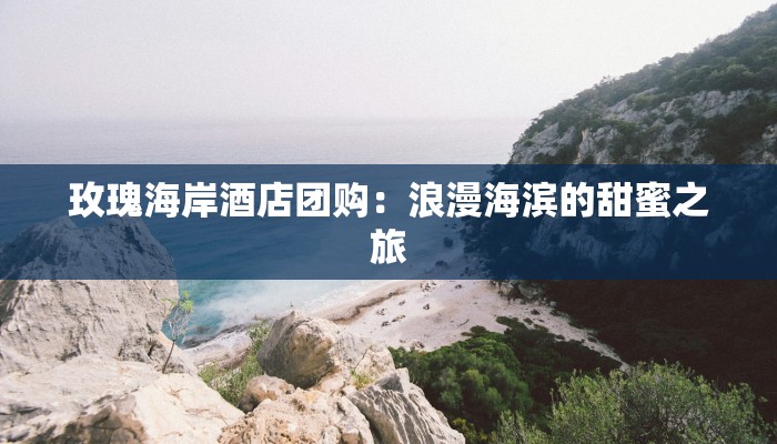 玫瑰海岸酒店团购：浪漫海滨的甜蜜之旅