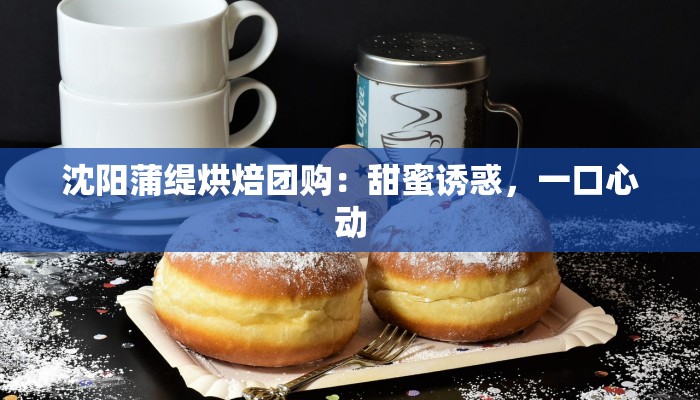 沈阳蒲缇烘焙团购：甜蜜诱惑，一口心动