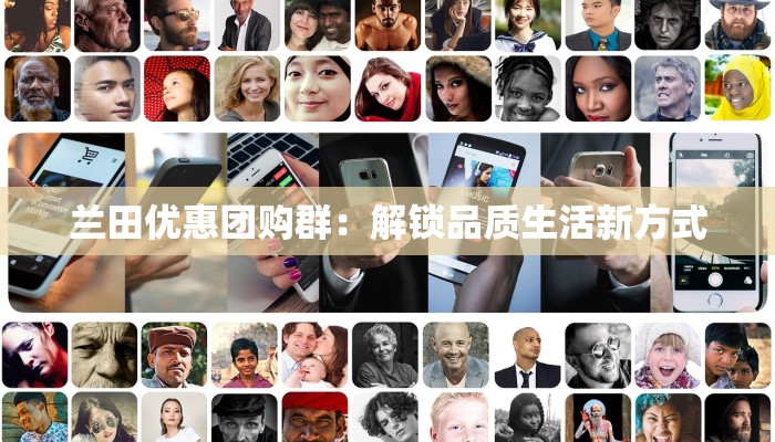 兰田优惠团购群:解锁品质生活新方式 兰田优惠团购群:解锁品质生活新方式