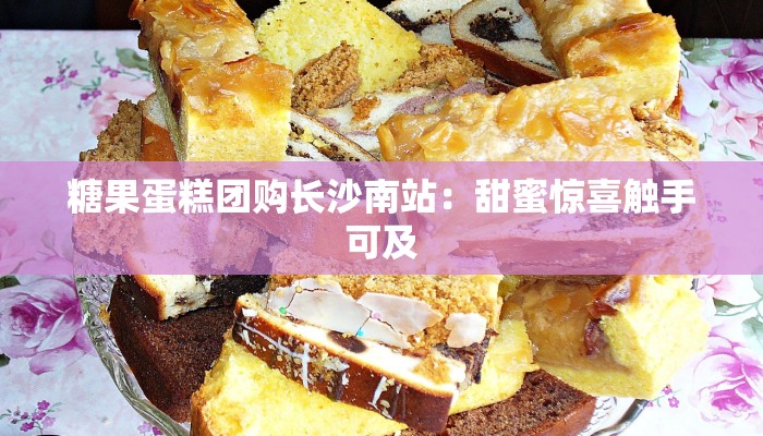 糖果蛋糕团购长沙南站:甜蜜惊喜触手可及 糖果蛋糕团购长沙南站:甜蜜惊喜触手可及