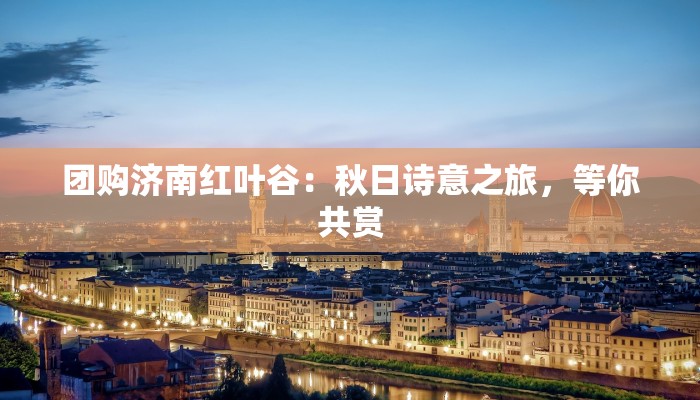 团购济南红叶谷：秋日诗意之旅，等你共赏