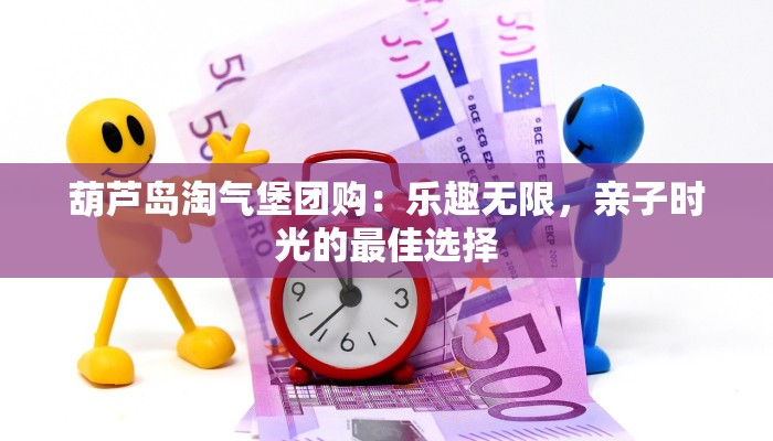 葫芦岛淘气堡团购:乐趣无限,亲子时光的最佳选择 葫芦岛淘气堡团购:乐趣无限,亲子时光的最佳选择