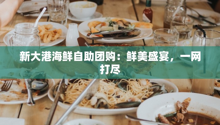 新大港海鲜自助团购：鲜美盛宴，一网打尽