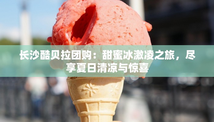 长沙酷贝拉团购：甜蜜冰激凌之旅，尽享夏日清凉与惊喜