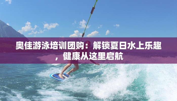 奥佳游泳培训团购：解锁夏日水上乐趣，健康从这里启航