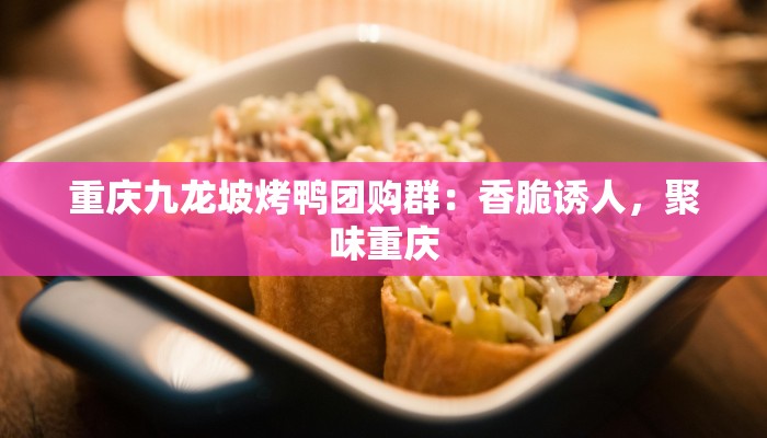 重庆九龙坡烤鸭团购群：香脆诱人，聚味重庆