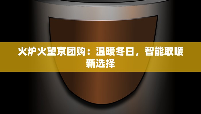 火炉火望京团购：温暖冬日，智能取暖新选择