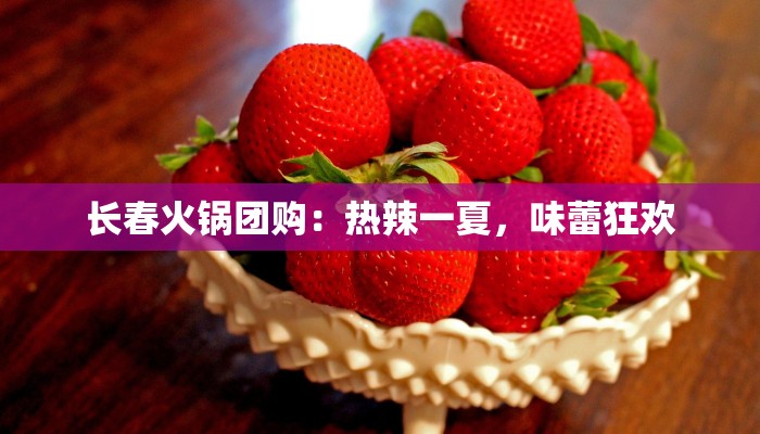 长春火锅团购：热辣一夏，味蕾狂欢