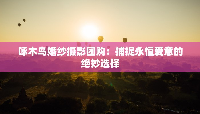 啄木鸟婚纱摄影团购:捕捉永恒爱意的绝妙选择 啄木鸟婚纱摄影团购:捕捉永恒爱意的绝妙选择
