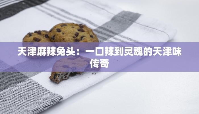 天津麻辣兔头:一口辣到灵魂的天津味传奇 天津麻辣兔头:一口辣到灵魂的天津味传奇
