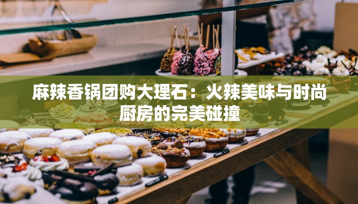 麻辣香锅团购大理石：火辣美味与时尚厨房的完美碰撞