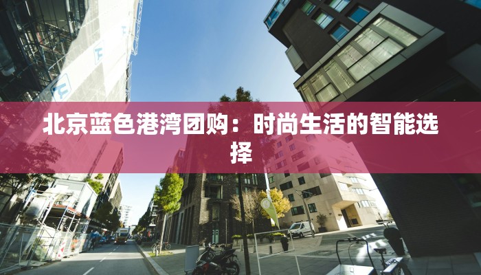 北京蓝色港湾团购：时尚生活的智能选择