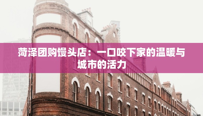 菏泽团购馒头店：一口咬下家的温暖与城市的活力